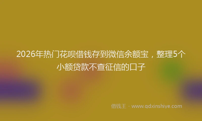 2026年热门花呗借钱存到微信余额宝，整理5个小额贷款不查征信的口子