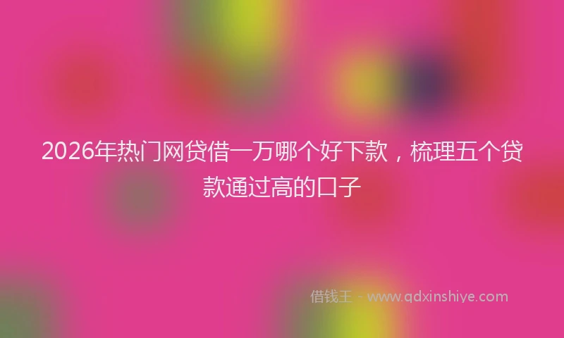 2026年热门网贷借一万哪个好下款，梳理五个贷款通过高的口子