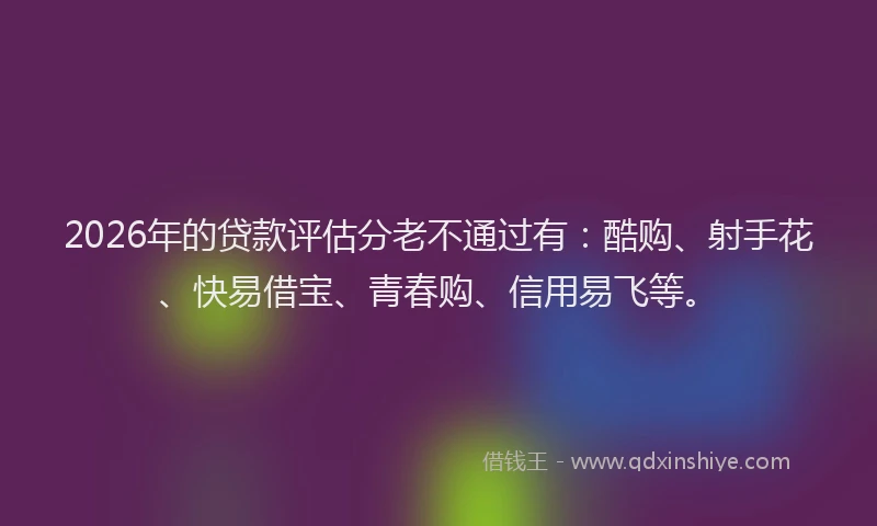 2026年的贷款评估分老不通过有：酷购、射手花、快易借宝、青春购、信用易飞等。