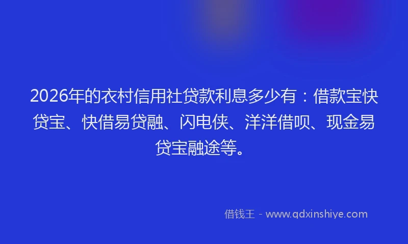 2026年的衣村信用社贷款利息多少有:借款宝快贷宝、快借易贷融、闪电侠、洋洋借呗、现金易贷宝融途等。