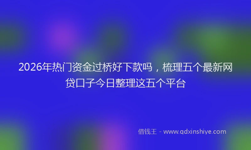 2026年热门资金过桥好下款吗,梳理五个最新网贷口子今日整理这五个平台