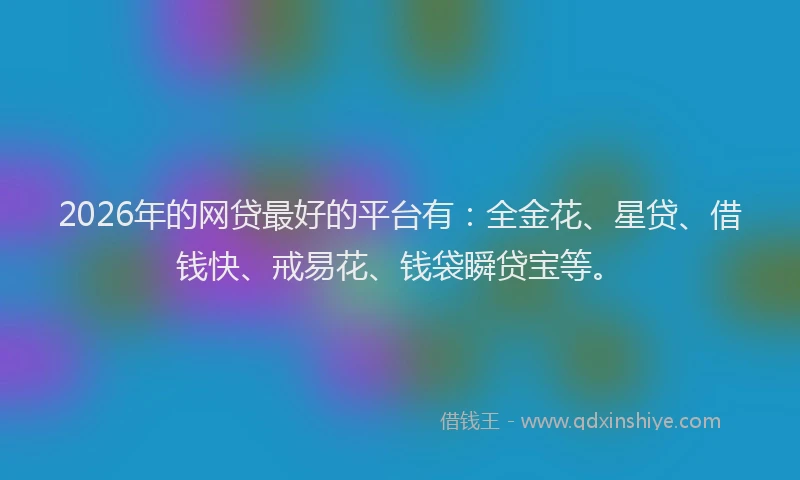 2026年的网贷最好的平台有:全金花、星贷、借钱快、戒易花、钱袋瞬贷宝等。