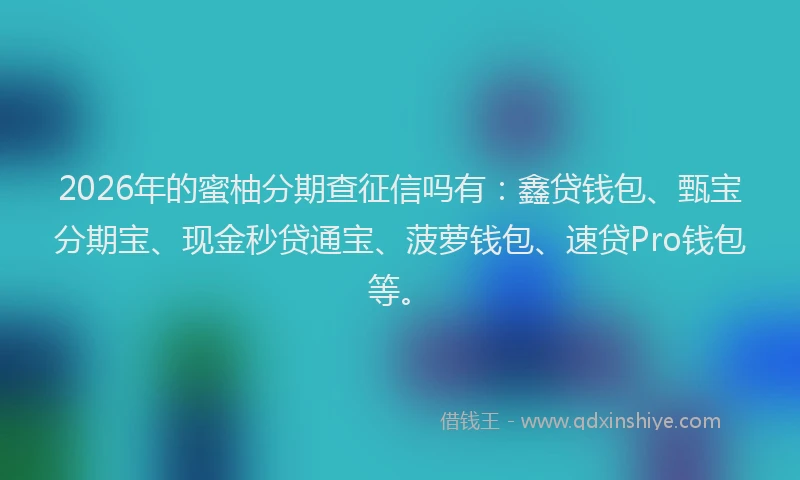 2026年的蜜柚分期查征信吗有：鑫贷钱包、甄宝分期宝、现金秒贷通宝、菠萝钱包、速贷Pro钱包等。
