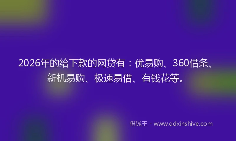 2026年的给下款的网贷有：优易购、360借条、新机易购、极速易借、有钱花等。