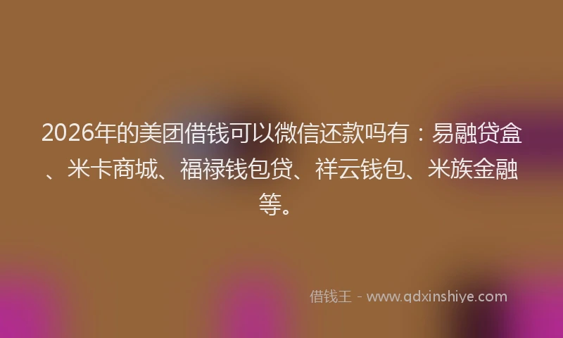 2026年的美团借钱可以微信还款吗有：易融贷盒、米卡商城、福禄钱包贷、祥云钱包、米族金融等。