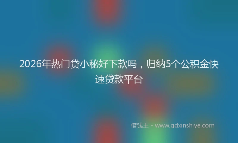 2026年热门贷小秘好下款吗，归纳5个公积金快速贷款平台