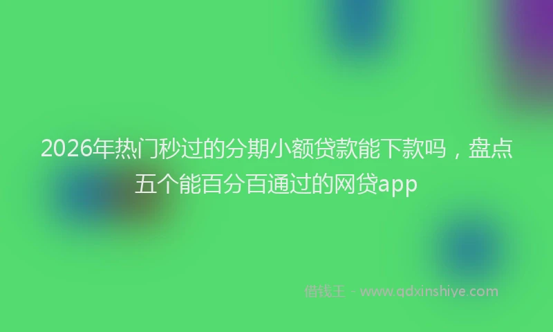 2026年热门秒过的分期小额贷款能下款吗，盘点五个能百分百通过的网贷app
