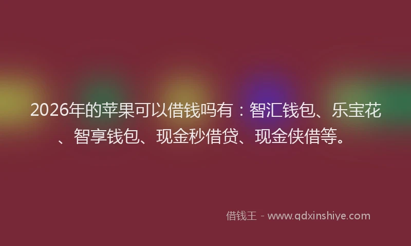 2026年的苹果可以借钱吗有：智汇钱包、乐宝花、智享钱包、现金秒借贷、现金侠借等。