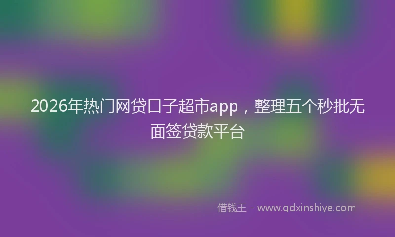 2026年热门网贷口子超市app，整理五个秒批无面签贷款平台
