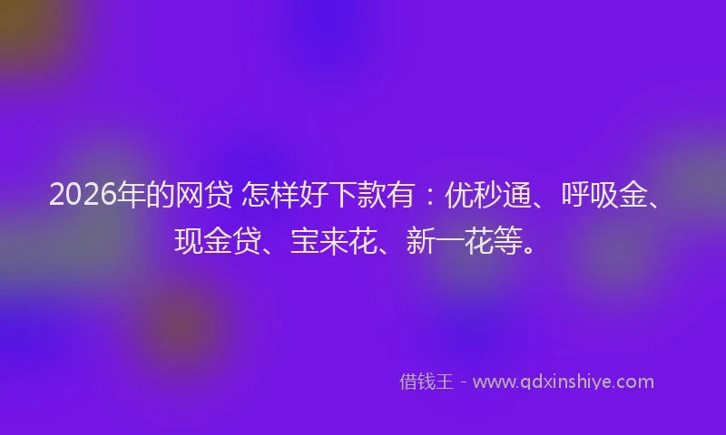 2026年的网贷 怎样好下款有:优秒通、呼吸金、现金贷、宝来花、新一花等。