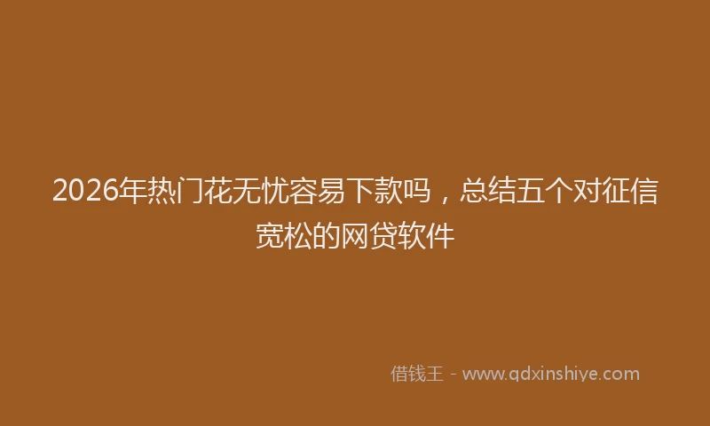 2026年热门花无忧容易下款吗，总结五个对征信宽松的网贷软件