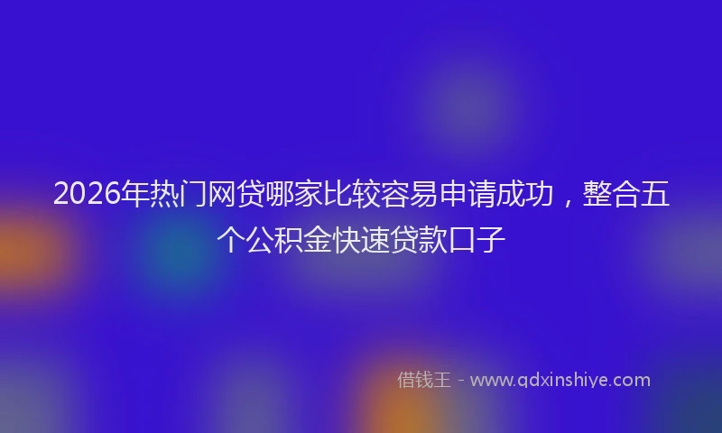 2026年热门网贷哪家比较容易申请成功，整合五个公积金快速贷款口子