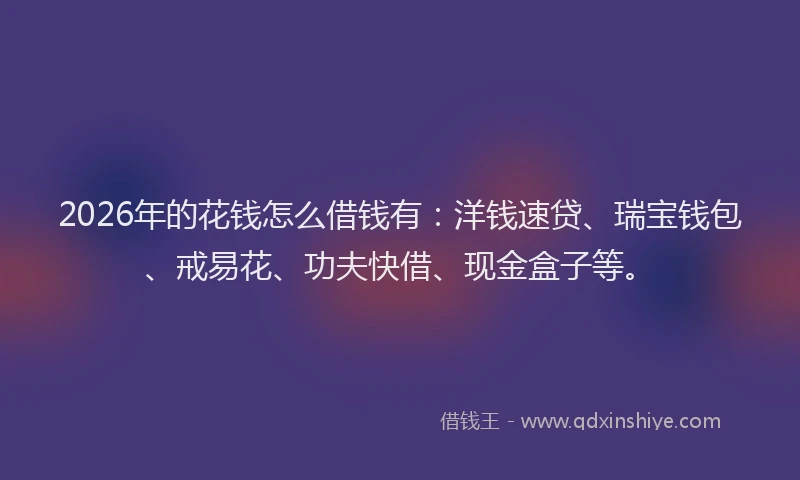 2026年的花钱怎么借钱有：洋钱速贷、瑞宝钱包、戒易花、功夫快借、现金盒子等。