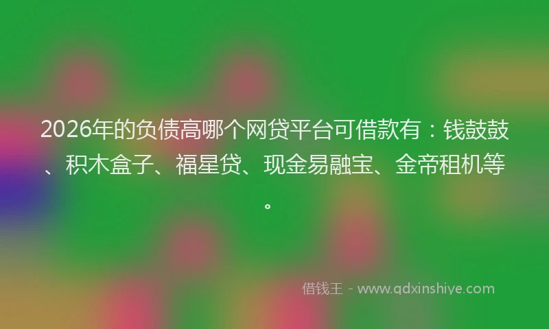 2026年的负债高哪个网贷平台可借款有：钱鼓鼓、积木盒子、福星贷、现金易融宝、金帝租机等。