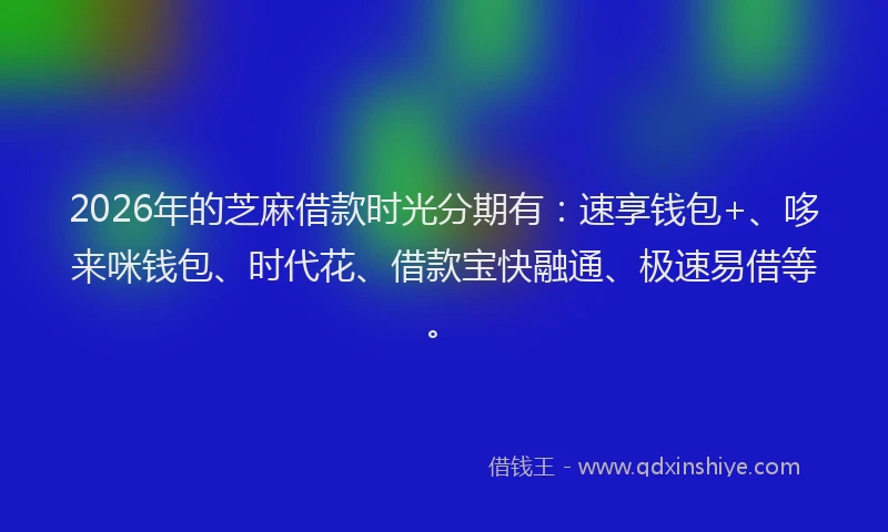 2026年的芝麻借款时光分期有：速享钱包+、哆来咪钱包、时代花、借款宝快融通、极速易借等。