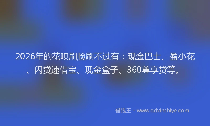 2026年的花呗刷脸刷不过有：现金巴士、盈小花、闪贷速借宝、现金盒子、360尊享贷等。