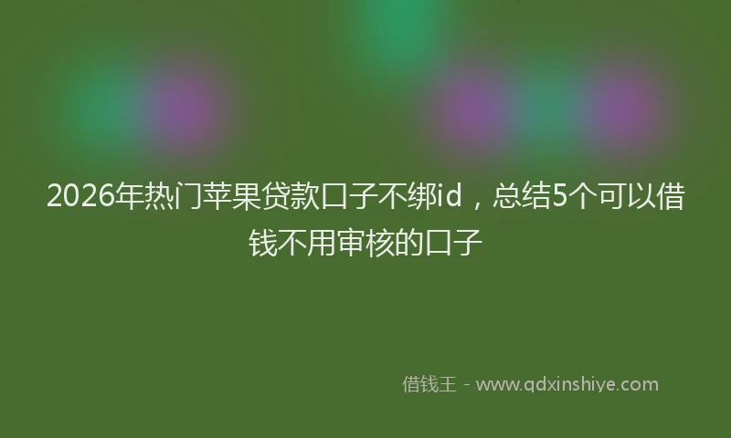 2026年热门苹果贷款口子不绑id，总结5个可以借钱不用审核的口子