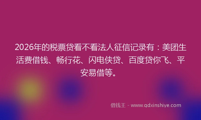 2026年的税票贷看不看法人征信记录有：美团生活费借钱、畅行花、闪电侠贷、百度贷你飞、平安易借等。