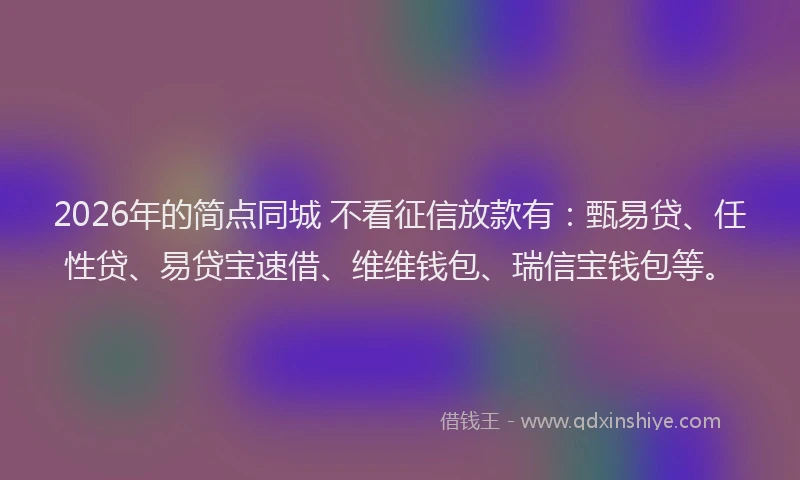 2026年的简点同城 不看征信放款有:甄易贷、任性贷、易贷宝速借、维维钱包、瑞信宝钱包等。