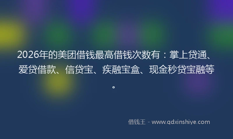 2026年的美团借钱最高借钱次数有:掌上贷通、爱贷借款、信贷宝、疾融宝盒、现金秒贷宝融等。