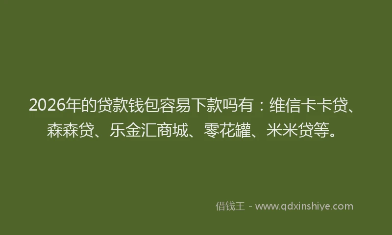 2026年的贷款钱包容易下款吗有：维信卡卡贷、森森贷、乐金汇商城、零花罐、米米贷等。