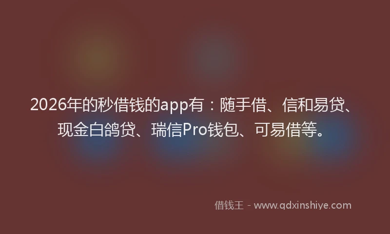 2026年的秒借钱的app有：随手借、信和易贷、现金白鸽贷、瑞信Pro钱包、可易借等。
