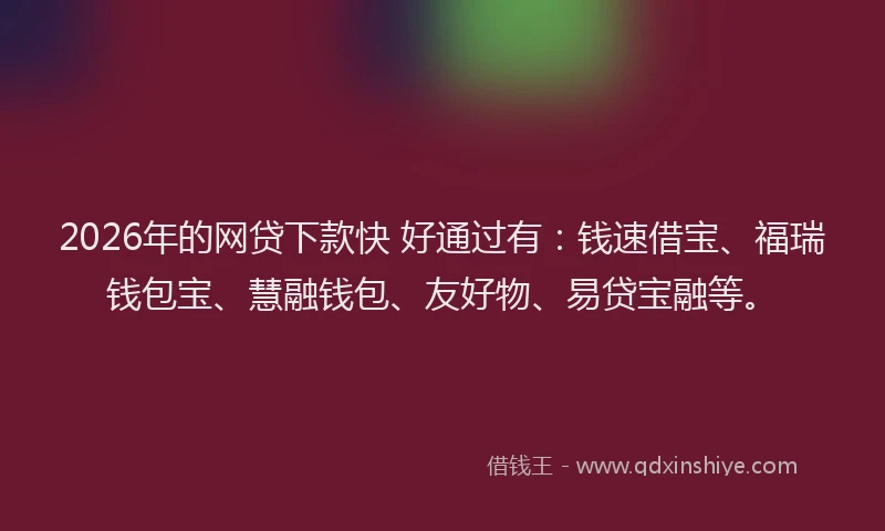 2026年的网贷下款快 好通过有：钱速借宝、福瑞钱包宝、慧融钱包、友好物、易贷宝融等。