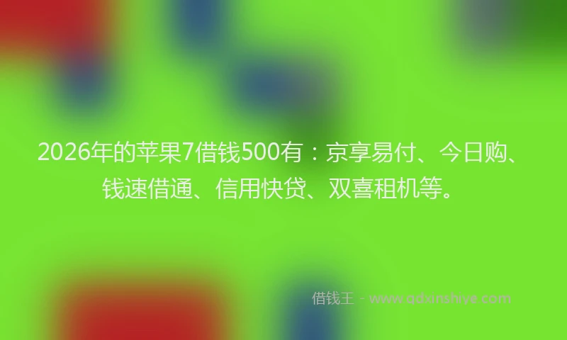 2026年的苹果7借钱500有：京享易付、今日购、钱速借通、信用快贷、双喜租机等。