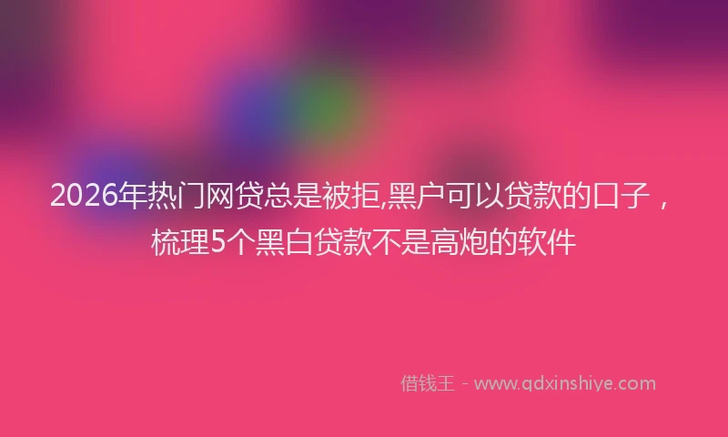 2026年热门网贷总是被拒,黑户可以贷款的口子，梳理5个黑白贷款不是高炮的软件