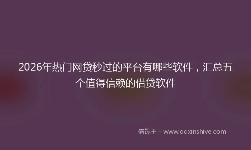 2026年热门网贷秒过的平台有哪些软件，汇总五个值得信赖的借贷软件