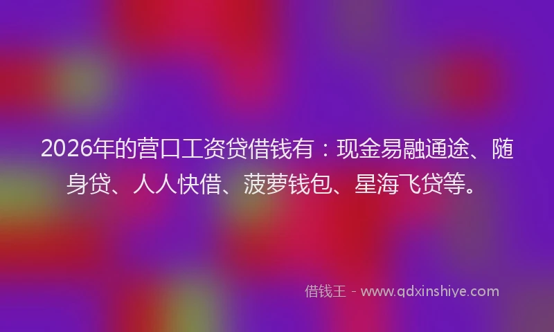 2026年的营口工资贷借钱有：现金易融通途、随身贷、人人快借、菠萝钱包、星海飞贷等。