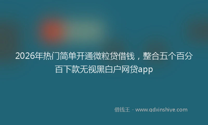 2026年热门简单开通微粒贷借钱，整合五个百分百下款无视黑白户网贷app