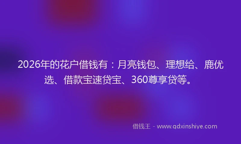 2026年的花户借钱有：月亮钱包、理想给、鹿优选、借款宝速贷宝、360尊享贷等。