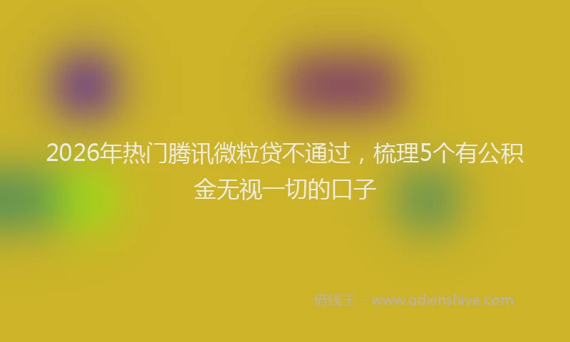 2026年热门腾讯微粒贷不通过，梳理5个有公积金无视一切的口子