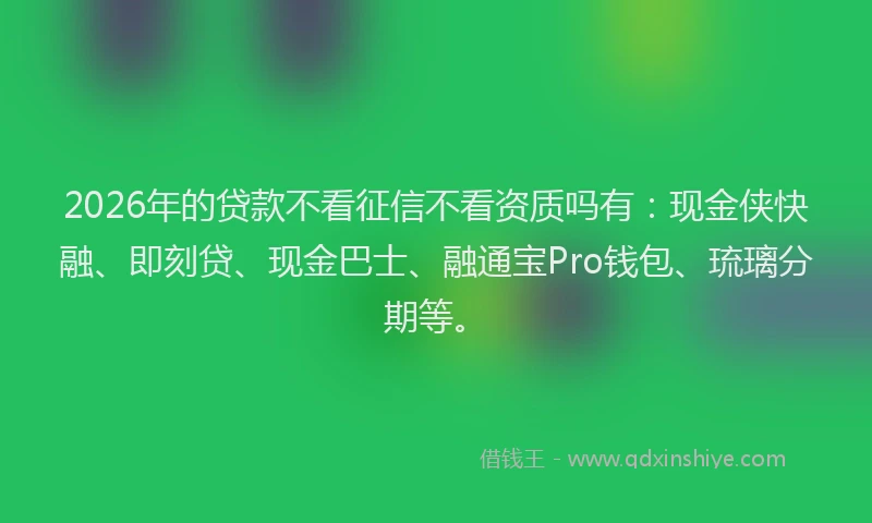 2026年的贷款不看征信不看资质吗有：现金侠快融、即刻贷、现金巴士、融通宝Pro钱包、琉璃分期等。
