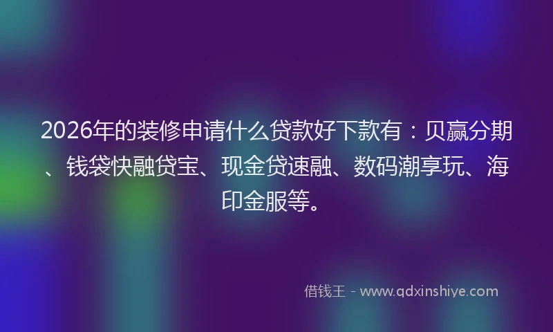 2026年的装修申请什么贷款好下款有:贝赢分期、钱袋快融贷宝、现金贷速融、数码潮享玩、海印金服等。