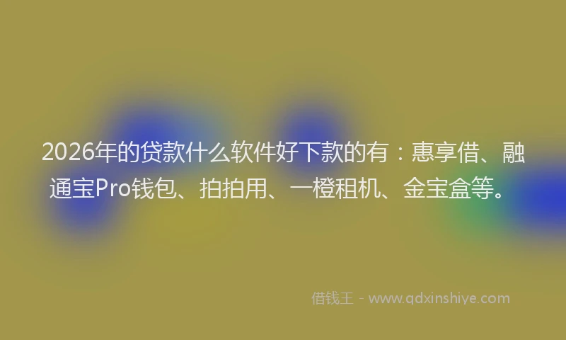 2026年的贷款什么软件好下款的有：惠享借、融通宝Pro钱包、拍拍用、一橙租机、金宝盒等。