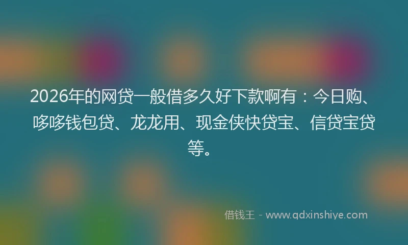 2026年的网贷一般借多久好下款啊有：今日购、哆哆钱包贷、龙龙用、现金侠快贷宝、信贷宝贷等。