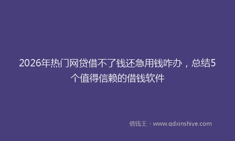2026年热门网贷借不了钱还急用钱咋办，总结5个值得信赖的借钱软件