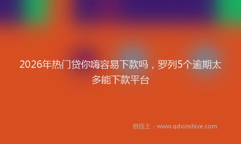 2026年热门贷你嗨容易下款吗，罗列5个逾期太多能下款平台