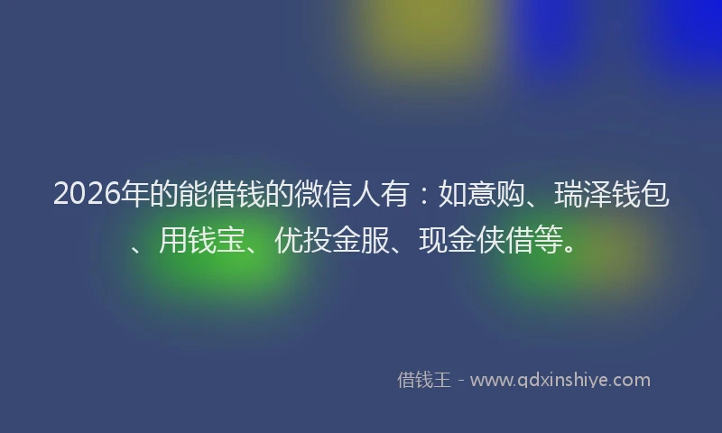 2026年的能借钱的微信人有：如意购、瑞泽钱包、用钱宝、优投金服、现金侠借等。