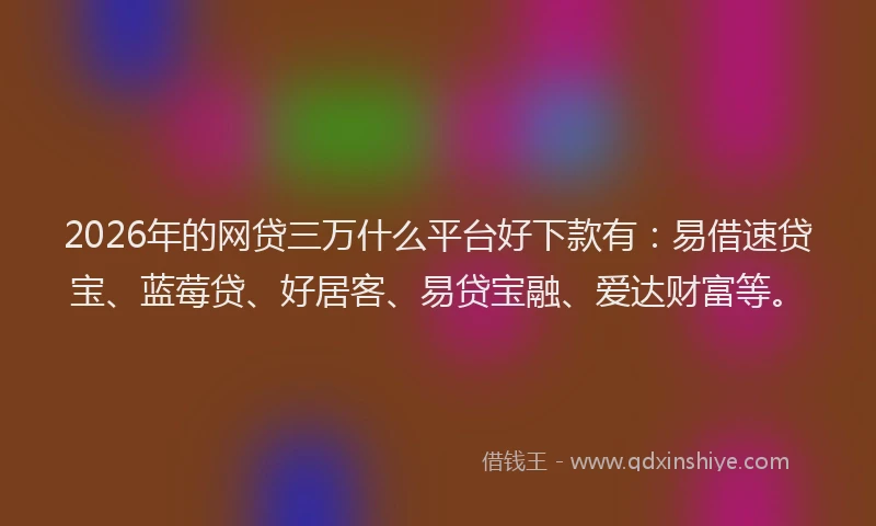 2026年的网贷三万什么平台好下款有：易借速贷宝、蓝莓贷、好居客、易贷宝融、爱达财富等。