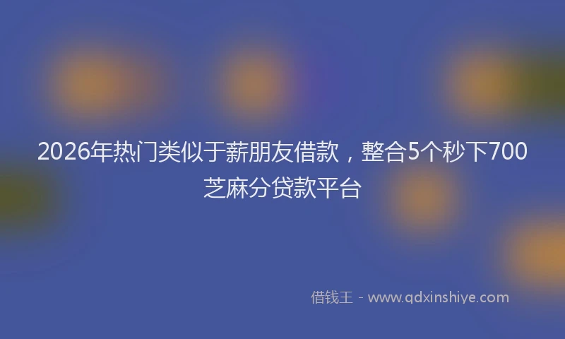 2026年热门类似于薪朋友借款，整合5个秒下700芝麻分贷款平台