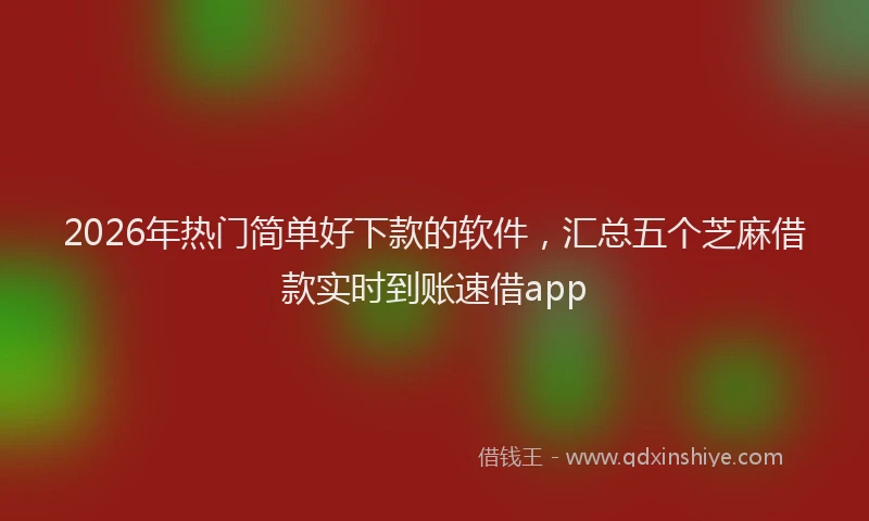 2026年热门简单好下款的软件，汇总五个芝麻借款实时到账速借app