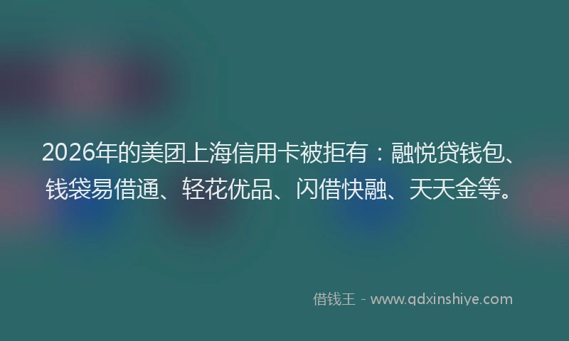 2026年的美团上海信用卡被拒有：融悦贷钱包、钱袋易借通、轻花优品、闪借快融、天天金等。