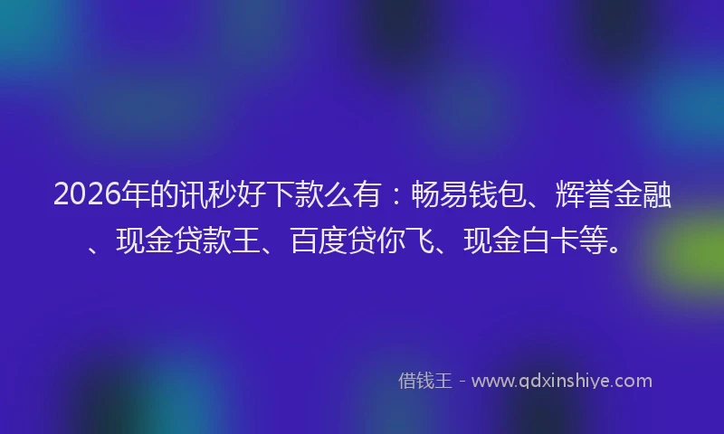 2026年的讯秒好下款么有：畅易钱包、辉誉金融、现金贷款王、百度贷你飞、现金白卡等。