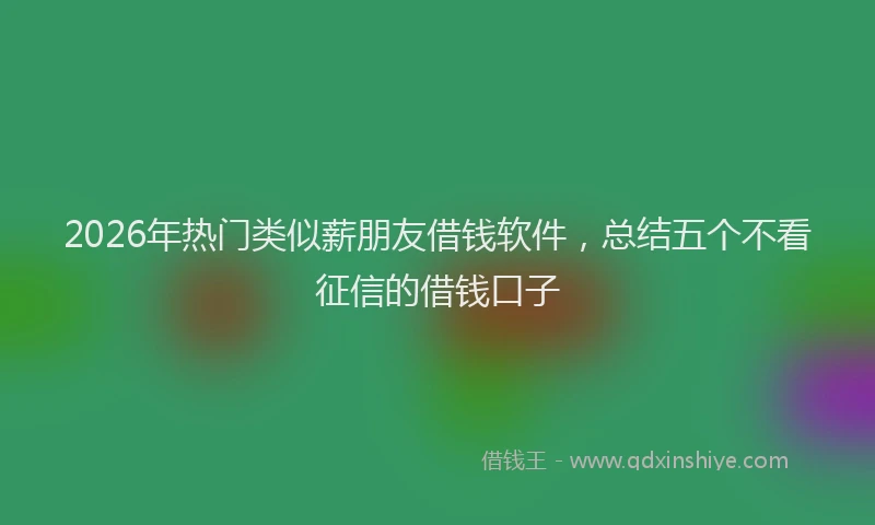 2026年热门类似薪朋友借钱软件，总结五个不看征信的借钱口子