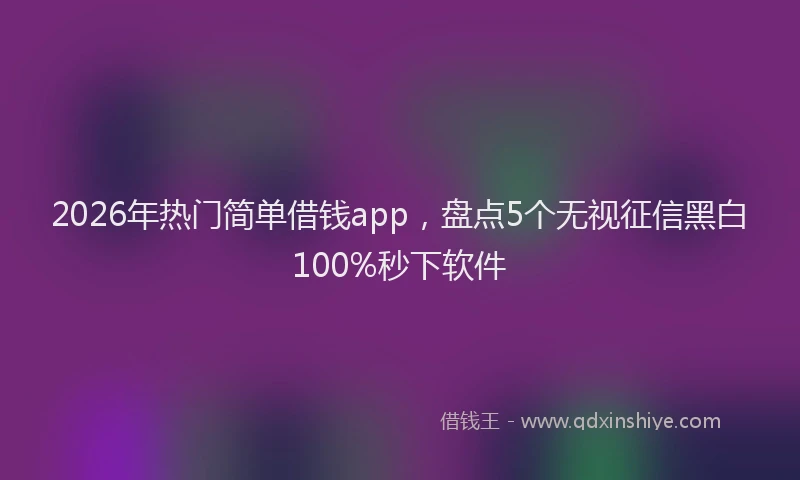 2026年热门简单借钱app，盘点5个无视征信黑白100%秒下软件