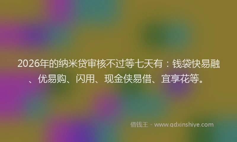 2026年的纳米贷审核不过等七天有：钱袋快易融、优易购、闪用、现金侠易借、宜享花等。