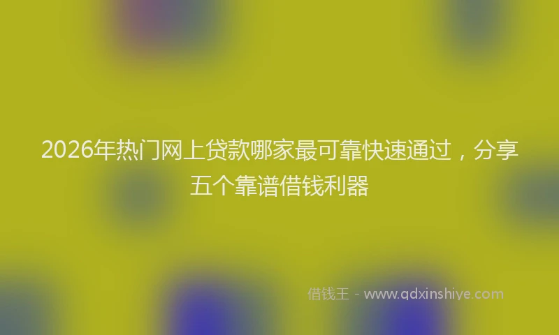 2026年热门网上贷款哪家最可靠快速通过,分享五个靠谱借钱利器
